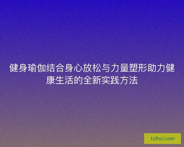 健身瑜伽结合身心放松与力量塑形助力健康生活的全新实践方法