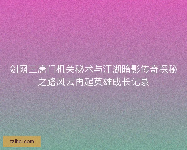 剑网三唐门机关秘术与江湖暗影传奇探秘之路风云再起英雄成长记录