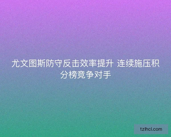 尤文图斯防守反击效率提升 连续施压积分榜竞争对手