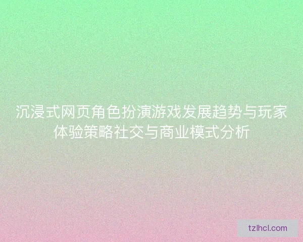 沉浸式网页角色扮演游戏发展趋势与玩家体验策略社交与商业模式分析