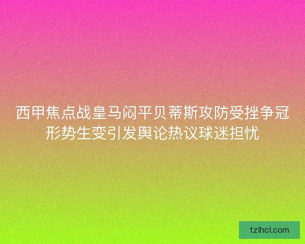 西甲焦点战皇马闷平贝蒂斯攻防受挫争冠形势生变引发舆论热议球迷担忧