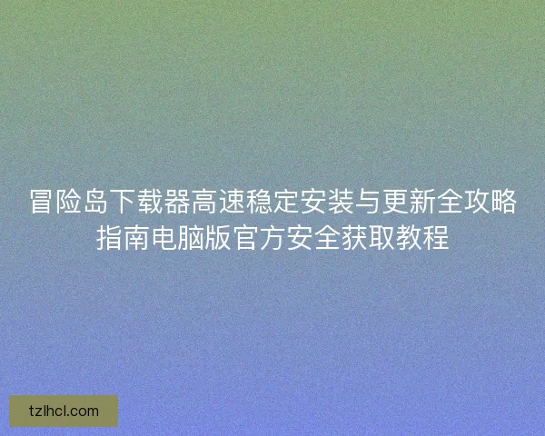 冒险岛下载器高速稳定安装与更新全攻略指南电脑版官方安全获取教程
