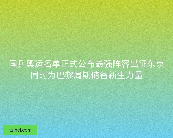 国乒奥运名单正式公布最强阵容出征东京同时为巴黎周期储备新生力量