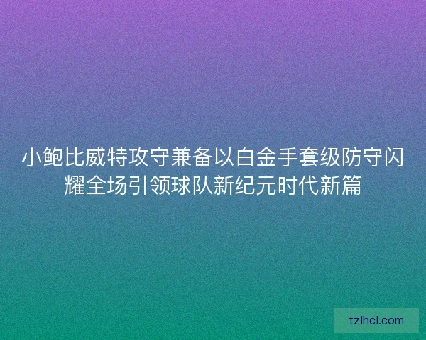 小鲍比威特攻守兼备以白金手套级防守闪耀全场引领球队新纪元时代新篇