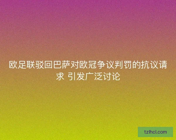 欧足联驳回巴萨对欧冠争议判罚的抗议请求 引发广泛讨论