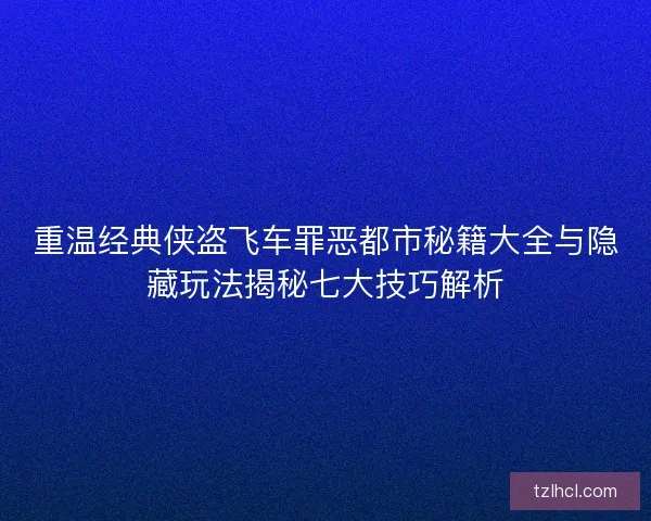 重温经典侠盗飞车罪恶都市秘籍大全与隐藏玩法揭秘七大技巧解析