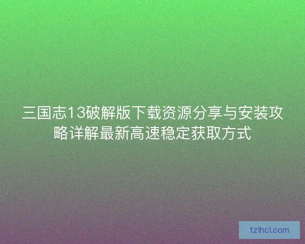 三国志13破解版下载资源分享与安装攻略详解最新高速稳定获取方式