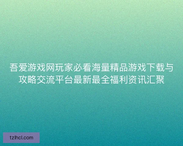 吾爱游戏网玩家必看海量精品游戏下载与攻略交流平台最新最全福利资讯汇聚