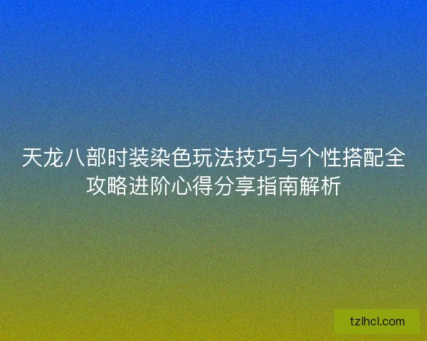 天龙八部时装染色玩法技巧与个性搭配全攻略进阶心得分享指南解析