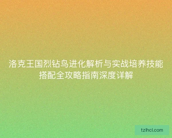 洛克王国烈钻鸟进化解析与实战培养技能搭配全攻略指南深度详解