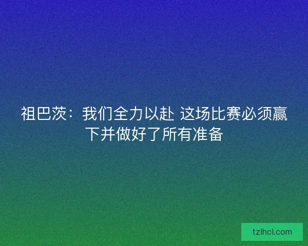 祖巴茨：我们全力以赴 这场比赛必须赢下并做好了所有准备