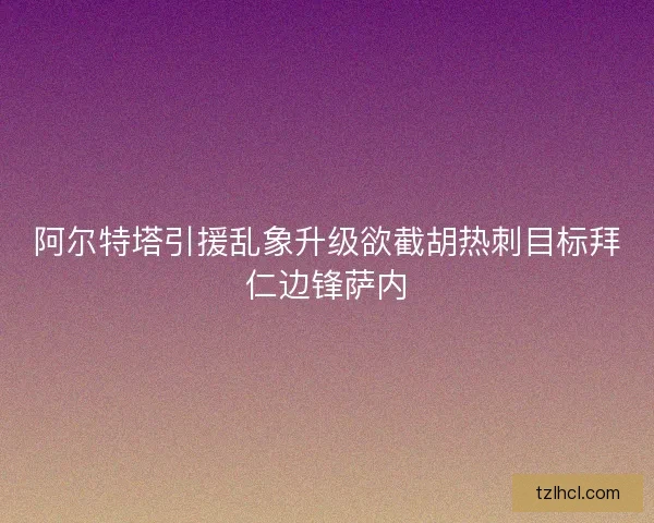 阿尔特塔引援乱象升级欲截胡热刺目标拜仁边锋萨内