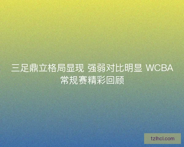 三足鼎立格局显现 强弱对比明显 WCBA常规赛精彩回顾