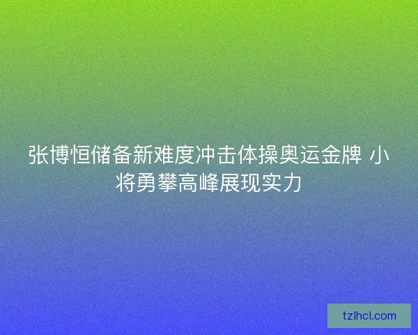 张博恒储备新难度冲击体操奥运金牌 小将勇攀高峰展现实力