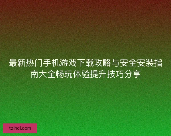 最新热门手机游戏下载攻略与安全安装指南大全畅玩体验提升技巧分享