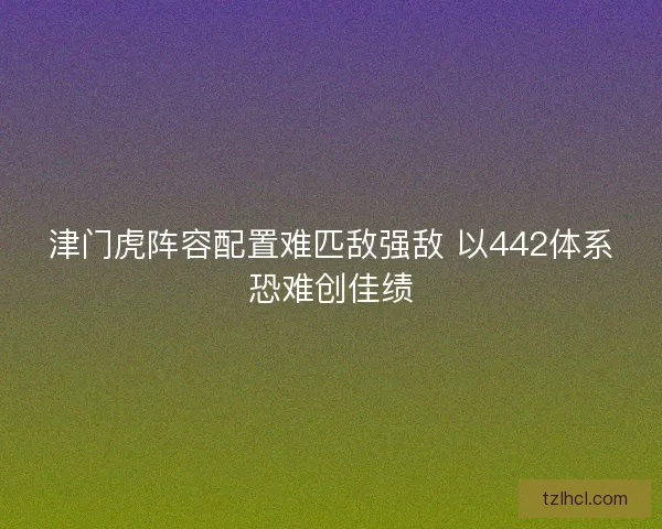 津门虎阵容配置难匹敌强敌 以442体系恐难创佳绩