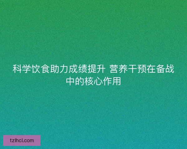 科学饮食助力成绩提升 营养干预在备战中的核心作用