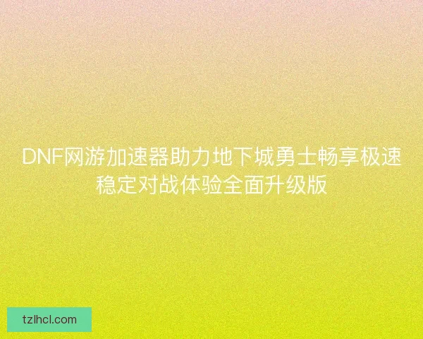 DNF网游加速器助力地下城勇士畅享极速稳定对战体验全面升级版