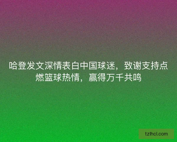 哈登发文深情表白中国球迷，致谢支持点燃篮球热情，赢得万千共鸣