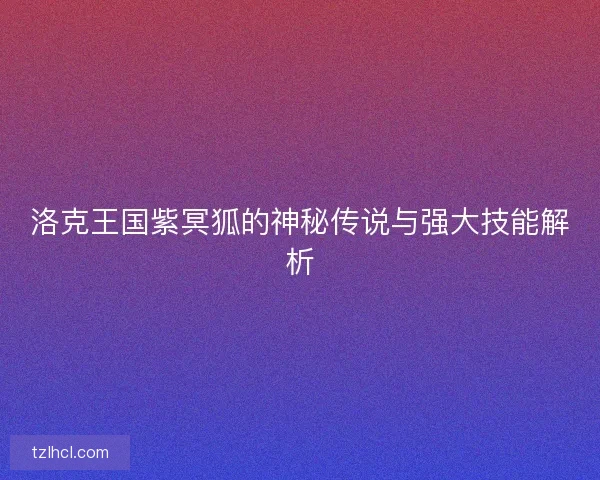 洛克王国紫冥狐的神秘传说与强大技能解析