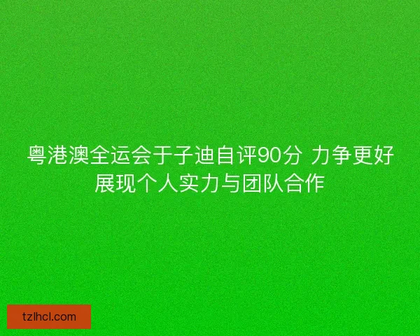 粤港澳全运会于子迪自评90分 力争更好展现个人实力与团队合作