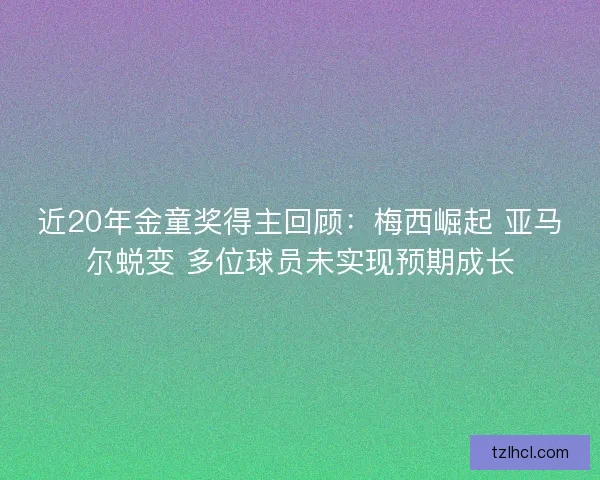 近20年金童奖得主回顾：梅西崛起 亚马尔蜕变 多位球员未实现预期成长