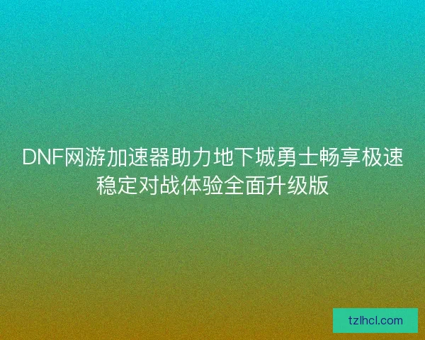 DNF网游加速器助力地下城勇士畅享极速稳定对战体验全面升级版