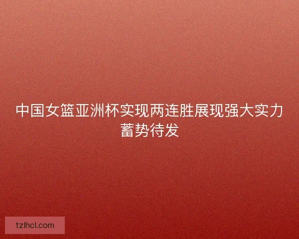 中国女篮亚洲杯实现两连胜展现强大实力蓄势待发