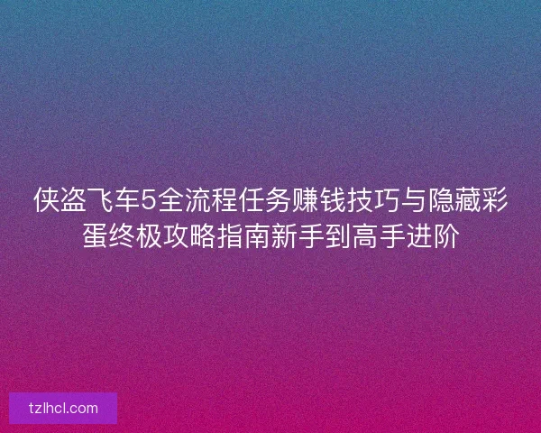 侠盗飞车5全流程任务赚钱技巧与隐藏彩蛋终极攻略指南新手到高手进阶