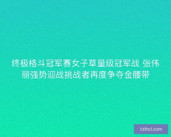 终极格斗冠军赛女子草量级冠军战 张伟丽强势迎战挑战者再度争夺金腰带