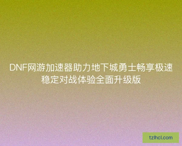 DNF网游加速器助力地下城勇士畅享极速稳定对战体验全面升级版