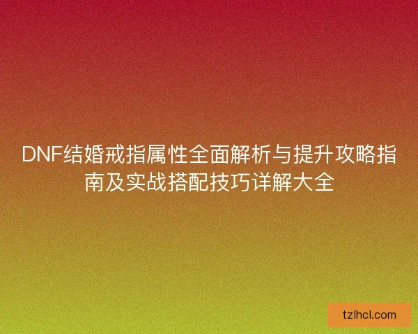 DNF结婚戒指属性全面解析与提升攻略指南及实战搭配技巧详解大全