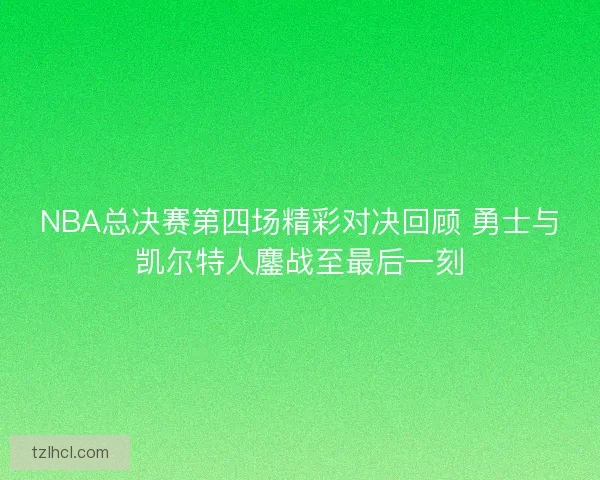 NBA总决赛第四场精彩对决回顾 勇士与凯尔特人鏖战至最后一刻