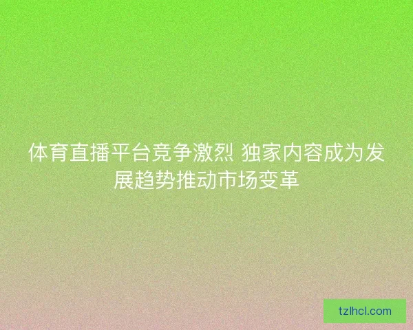 体育直播平台竞争激烈 独家内容成为发展趋势推动市场变革