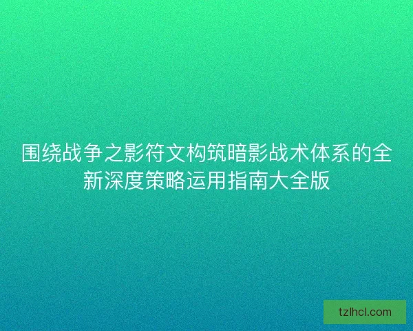 围绕战争之影符文构筑暗影战术体系的全新深度策略运用指南大全版