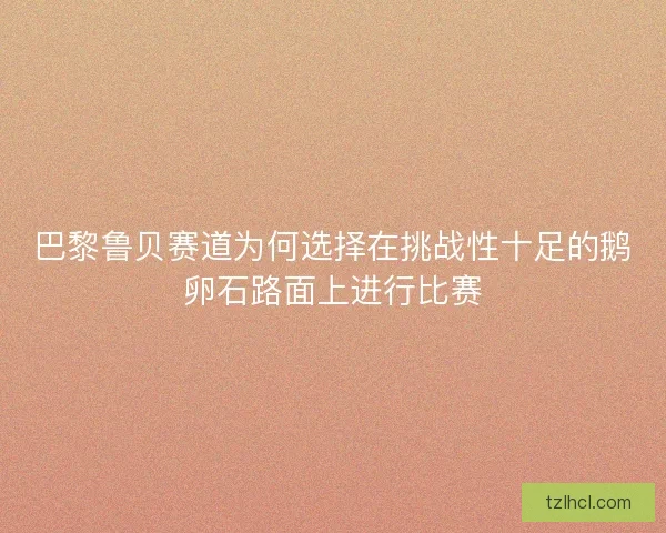 巴黎鲁贝赛道为何选择在挑战性十足的鹅卵石路面上进行比赛